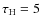 $\tau _{\rm H}=5$