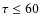 $\tau \le 60$