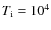 $T_{\rm i}=10^4$