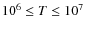 $10^6 \leq T \leq 10^7$