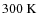 $300~{\rm K}$