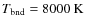$T_{\rm bnd}=8000~{\rm K}$