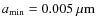 $a_{\rm min}=0.005~{\rm\mu m}$