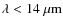$\lambda < 14~{\rm\mu m}$