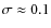 $\sigma \approx 0.1$