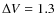 $\Delta V = 1.3$