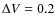 $\Delta V = 0.2$