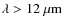 $\lambda>12~{\rm \mu m}$
