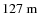 $127~{\rm m}$