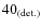 $40_{\rm (det.)}$