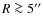 $R\ga 5''$
