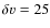 $\delta
v=25$