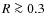 $R\ga 0.3$