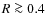 $R\ga 0.4$