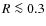 $R\la 0.3$