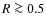 $R \ga 0.5$