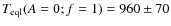 $T_{\rm eql}(A=0; f=1)=960\pm70$