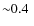 ${{\sim} 0.4}~$