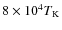 $8\times10^4T_{\rm K}$