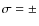 $\sigma = \pm$