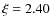 $\xi = 2.40$