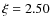$\xi = 2.50$