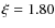 $\xi = 1.80$