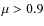 $\mu > 0.9$