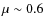 $\mu \sim 0.6$