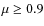 $\mu \geq 0.9$