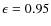 $\epsilon=0.95$