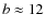 $b \approx12$