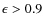 $\epsilon>0.9$