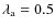 $\lambda_{\rm a}=0.5$