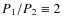 $P_{1}/P_{2}\equiv2$