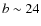 $b\sim 24$