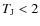 $T_{\rm J} < 2$