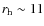 $r_{\rm h} \sim 11$