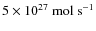 $5 \times 10^{27}~{\rm mol~s}^{-1}$