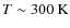 $T\sim300~{\rm K}$