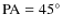 ${\rm PA}=45^{\circ}$