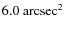 $6.0~{\rm arcsec}^{2}$
