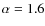 $\alpha=1.6$