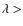 $\lambda >$