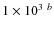 $1\times 10^{3}\ ^{b}$