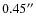 $0.45^{\prime\prime}$