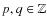 $p,q \in \mathbb{Z}$
