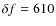 $\delta f=610$
