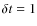 $\delta t=1$