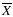 $\overline{X}$